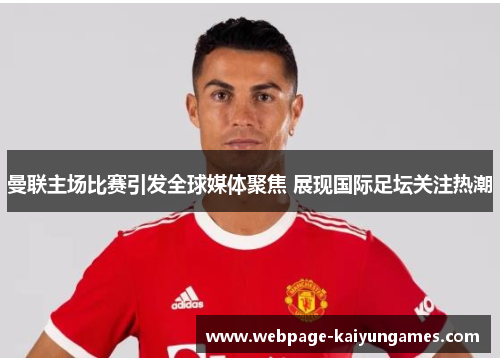 曼联主场比赛引发全球媒体聚焦 展现国际足坛关注热潮
