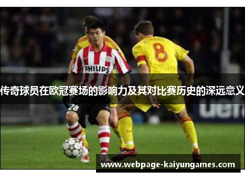 传奇球员在欧冠赛场的影响力及其对比赛历史的深远意义