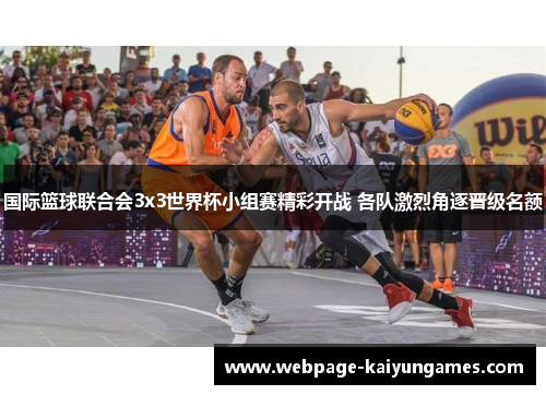 国际篮球联合会3x3世界杯小组赛精彩开战 各队激烈角逐晋级名额