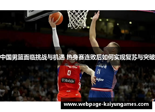 中国男篮面临挑战与机遇 热身赛连败后如何实现复苏与突破