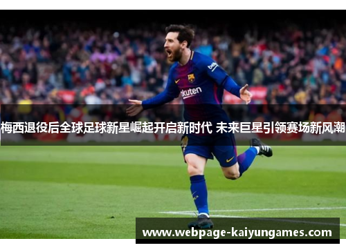 梅西退役后全球足球新星崛起开启新时代 未来巨星引领赛场新风潮
