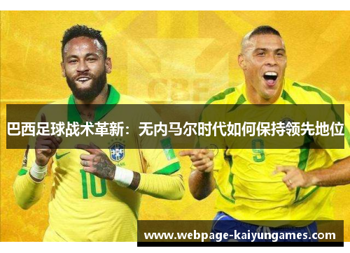 巴西足球战术革新：无内马尔时代如何保持领先地位