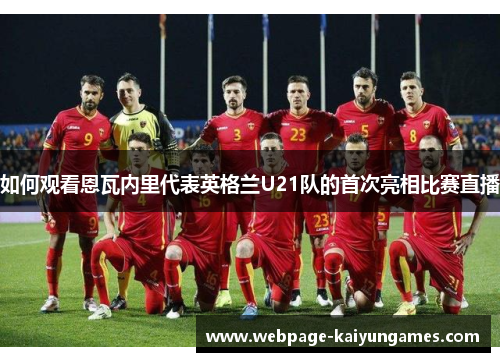 如何观看恩瓦内里代表英格兰U21队的首次亮相比赛直播