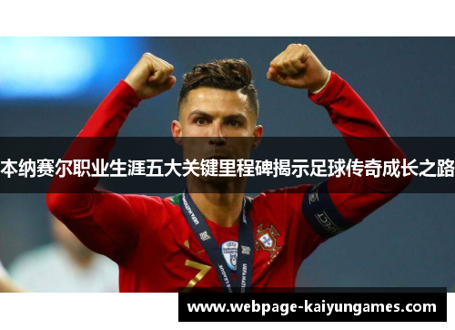 本纳赛尔职业生涯五大关键里程碑揭示足球传奇成长之路