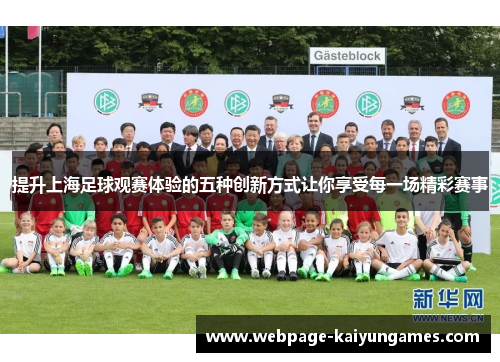 提升上海足球观赛体验的五种创新方式让你享受每一场精彩赛事