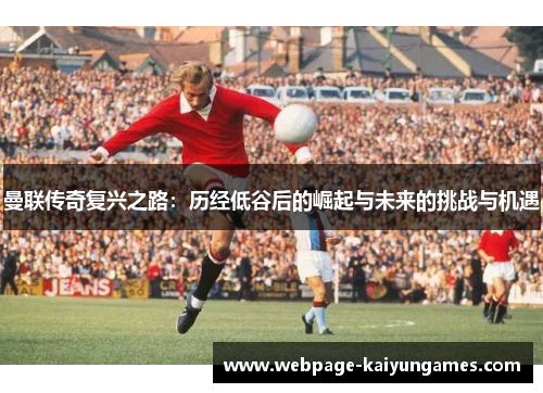 曼联传奇复兴之路：历经低谷后的崛起与未来的挑战与机遇