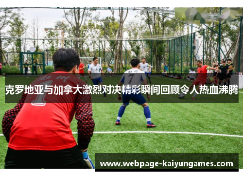 克罗地亚与加拿大激烈对决精彩瞬间回顾令人热血沸腾