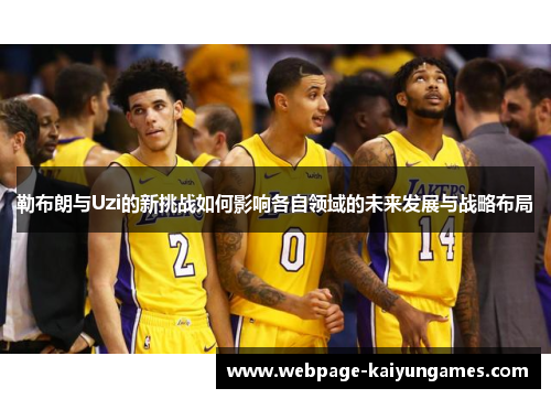 勒布朗与Uzi的新挑战如何影响各自领域的未来发展与战略布局