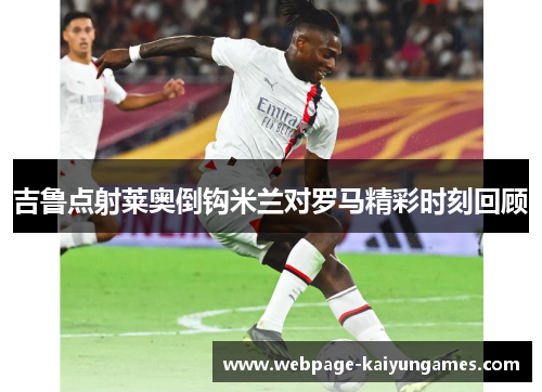 吉鲁点射莱奥倒钩米兰对罗马精彩时刻回顾