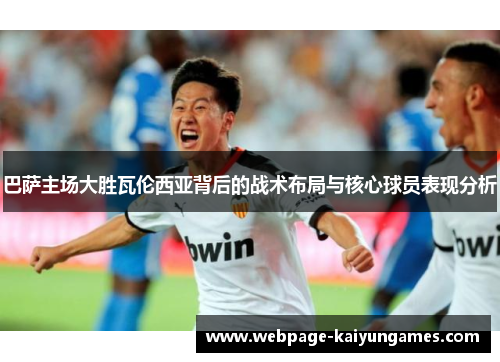 巴萨主场大胜瓦伦西亚背后的战术布局与核心球员表现分析