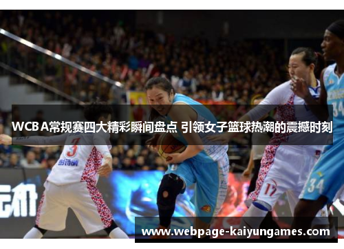 WCBA常规赛四大精彩瞬间盘点 引领女子篮球热潮的震撼时刻