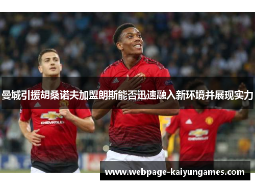 曼城引援胡桑诺夫加盟朗斯能否迅速融入新环境并展现实力