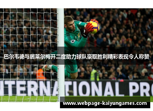 巴尔韦德与居莱尔梅开二度助力球队豪取胜利精彩表现令人称赞