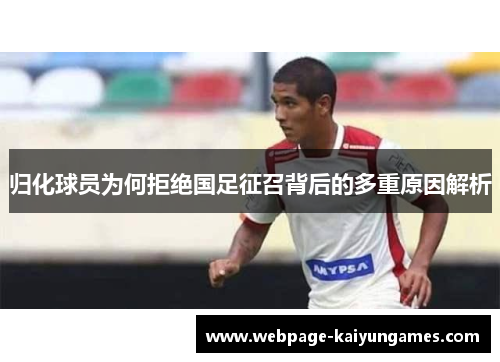 归化球员为何拒绝国足征召背后的多重原因解析