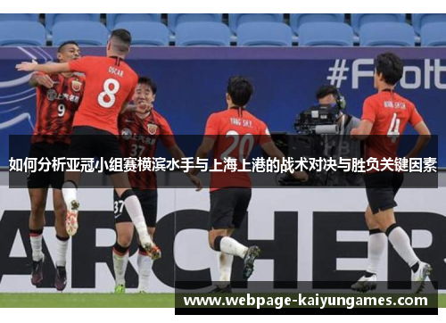 如何分析亚冠小组赛横滨水手与上海上港的战术对决与胜负关键因素