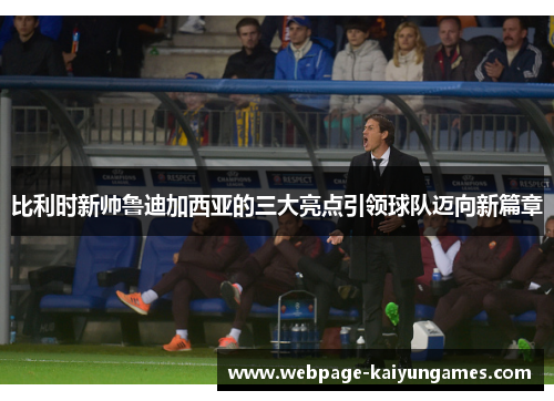 比利时新帅鲁迪加西亚的三大亮点引领球队迈向新篇章