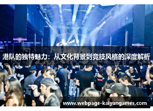 港队的独特魅力：从文化背景到竞技风格的深度解析