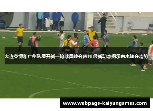 大连英博和广州队展开新一轮球员转会谈判 最新动态揭示未来转会走势