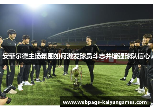 安菲尔德主场氛围如何激发球员斗志并增强球队信心