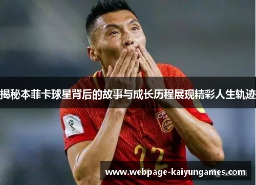 揭秘本菲卡球星背后的故事与成长历程展现精彩人生轨迹