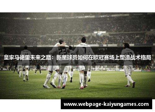 皇家马德里未来之路：新星球员如何在欧冠赛场上塑造战术格局