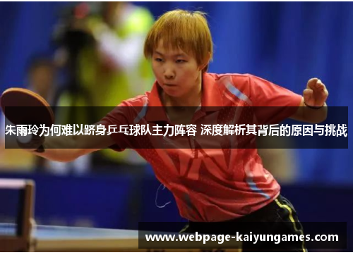 朱雨玲为何难以跻身乒乓球队主力阵容 深度解析其背后的原因与挑战