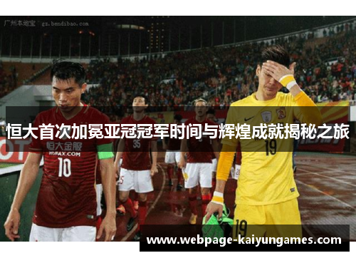 恒大首次加冕亚冠冠军时间与辉煌成就揭秘之旅