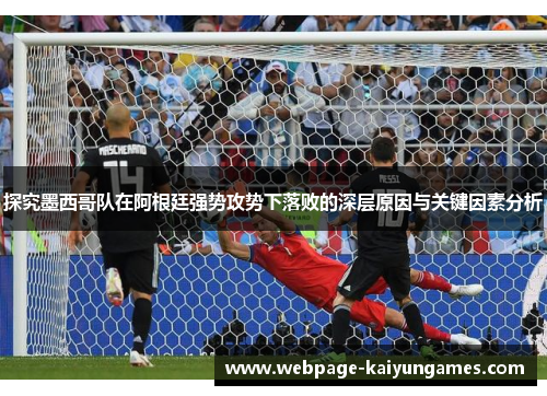 探究墨西哥队在阿根廷强势攻势下落败的深层原因与关键因素分析