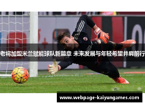 老将加盟米兰赋能球队新篇章 未来发展与年轻希望并肩前行