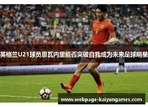 英格兰U21球员恩瓦内里能否突破自我成为未来足球明星