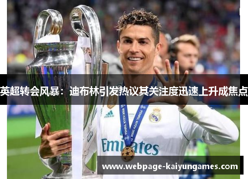 英超转会风暴：迪布林引发热议其关注度迅速上升成焦点