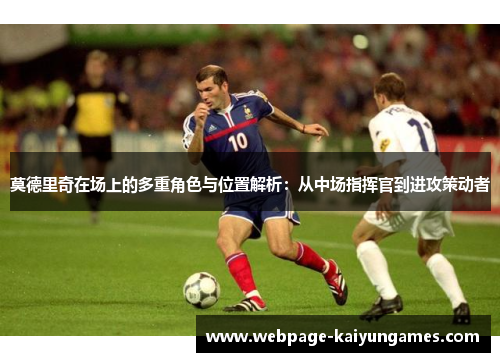 莫德里奇在场上的多重角色与位置解析：从中场指挥官到进攻策动者