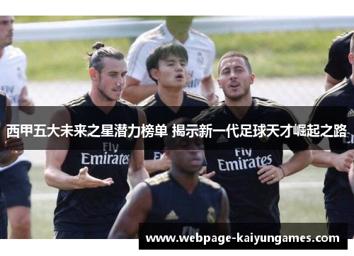 西甲五大未来之星潜力榜单 揭示新一代足球天才崛起之路