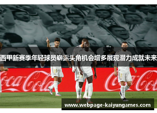 西甲新赛季年轻球员崭露头角机会增多展现潜力成就未来