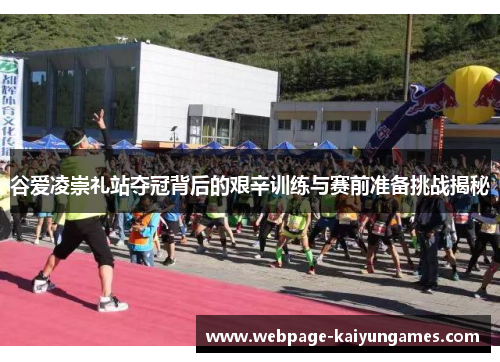 谷爱凌崇礼站夺冠背后的艰辛训练与赛前准备挑战揭秘