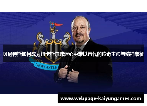 贝尼特斯如何成为纽卡斯尔球迷心中难以替代的传奇主帅与精神象征