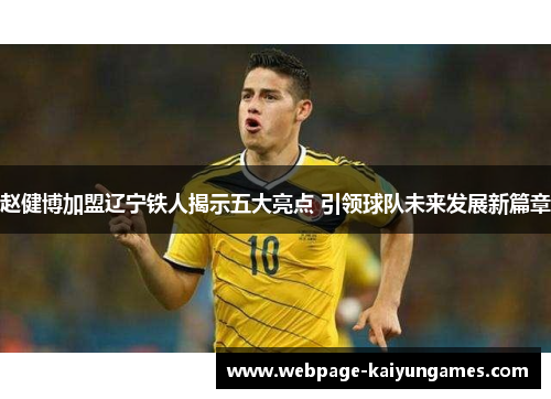 赵健博加盟辽宁铁人揭示五大亮点 引领球队未来发展新篇章