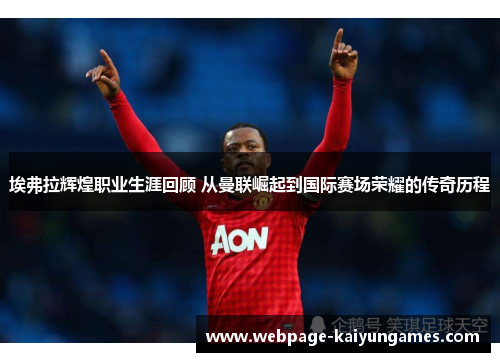 埃弗拉辉煌职业生涯回顾 从曼联崛起到国际赛场荣耀的传奇历程