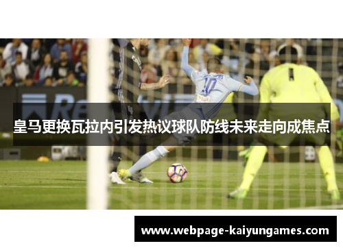 皇马更换瓦拉内引发热议球队防线未来走向成焦点