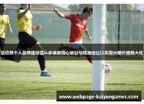 运动员个人品牌建设需从多维度精心策划与精准定位以实现长期价值最大化