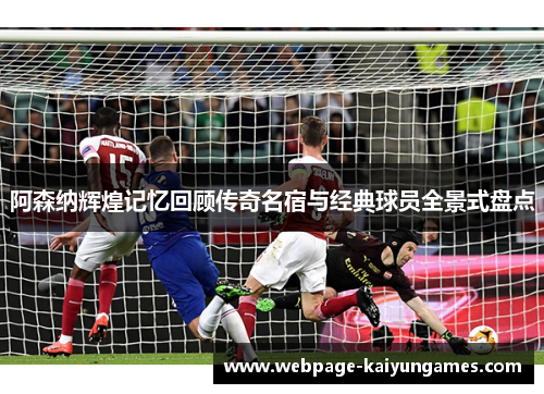 阿森纳辉煌记忆回顾传奇名宿与经典球员全景式盘点