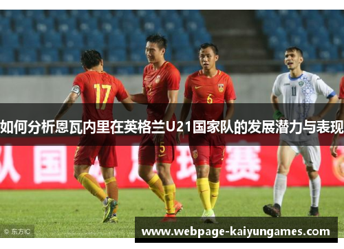如何分析恩瓦内里在英格兰U21国家队的发展潜力与表现